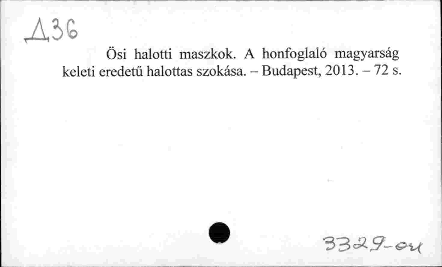 ﻿Л3£
Ösi halotti maszkok. A honfoglalô magyarsâg keleti eredetü halottas szokâsa. - Budapest, 2013. - 72 s.
